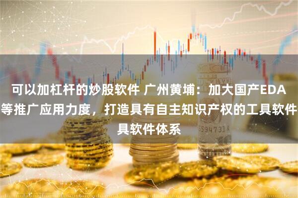 可以加杠杆的炒股软件 广州黄埔：加大国产EDA和IP等推广应用力度，打造具有自主知识产权的工具软件体系