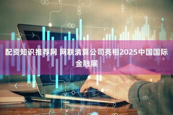 配资知识推荐网 网联清算公司亮相2025中国国际金融展