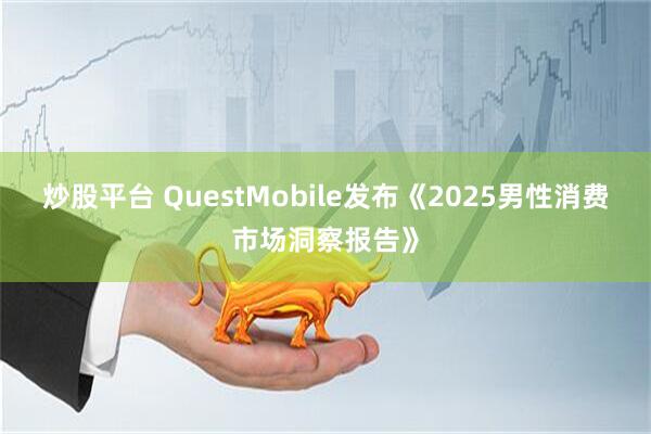 炒股平台 QuestMobile发布《2025男性消费市场洞察报告》
