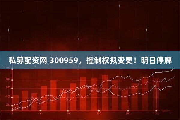 私募配资网 300959，控制权拟变更！明日停牌