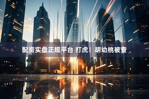 配资实盘正规平台 打虎！胡幼桃被查