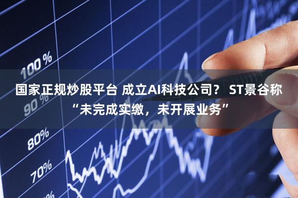 国家正规炒股平台 成立AI科技公司？ ST景谷称“未完成实缴，未开展业务”