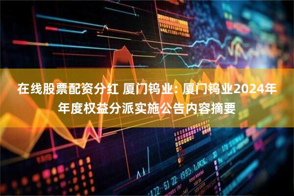 在线股票配资分红 厦门钨业: 厦门钨业2024年年度权益分派实施公告内容摘要