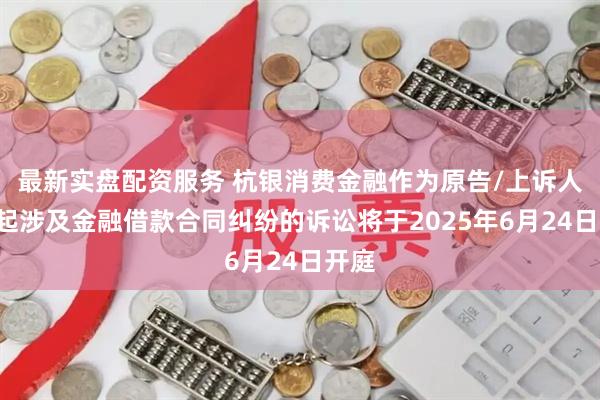 最新实盘配资服务 杭银消费金融作为原告/上诉人的4起涉及金融借款合同纠纷的诉讼将于2025年6月24日开庭