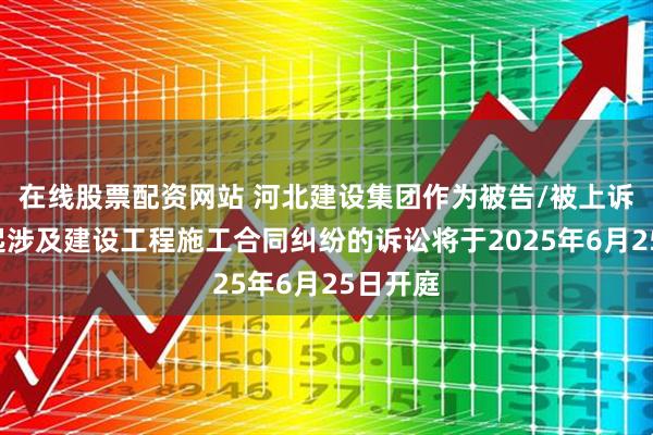 在线股票配资网站 河北建设集团作为被告/被上诉人的1起涉及建设工程施工合同纠纷的诉讼将于2025年6月25日开庭