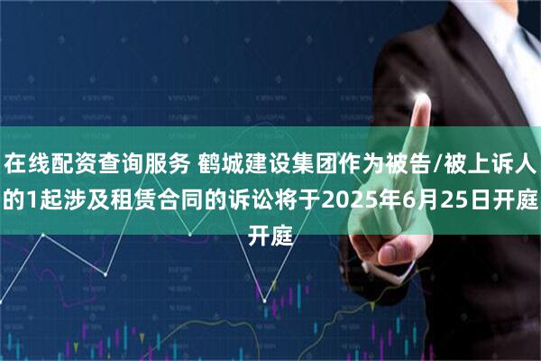 在线配资查询服务 鹤城建设集团作为被告/被上诉人的1起涉及租赁合同的诉讼将于2025年6月25日开庭