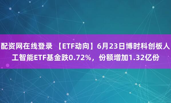 配资网在线登录 【ETF动向】6月23日博时科创板人工智能ETF基金跌0.72%，份额增加1.32亿份