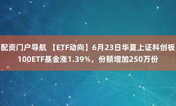 配资门户导航 【ETF动向】6月23日华夏上证科创板100ETF基金涨1.39%，份额增加250万份