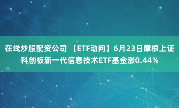 在线炒股配资公司 【ETF动向】6月23日摩根上证科创板新一代信息技术ETF基金涨0.44%