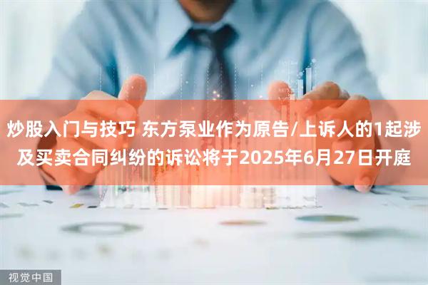 炒股入门与技巧 东方泵业作为原告/上诉人的1起涉及买卖合同纠纷的诉讼将于2025年6月27日开庭