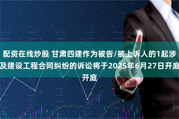 配资在线炒股 甘肃四建作为被告/被上诉人的1起涉及建设工程合同纠纷的诉讼将于2025年6月27日开庭