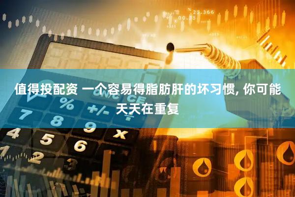 值得投配资 一个容易得脂肪肝的坏习惯, 你可能天天在重复