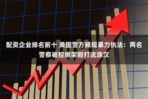 配资企业排名前十 美国警方频现暴力执法：两名警察被控绑架殴打流浪汉