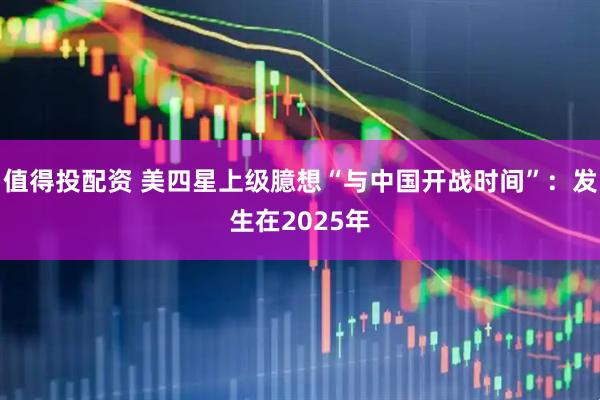 值得投配资 美四星上级臆想“与中国开战时间”：发生在2025年