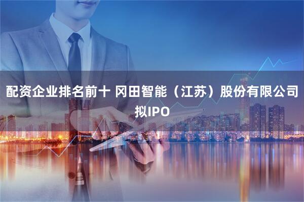 配资企业排名前十 冈田智能（江苏）股份有限公司拟IPO