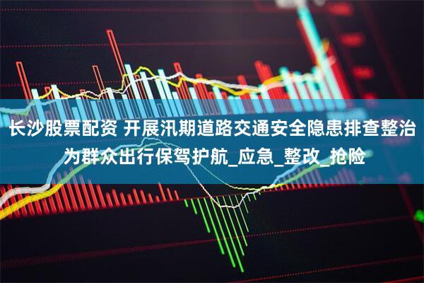 长沙股票配资 开展汛期道路交通安全隐患排查整治 为群众出行保驾护航_应急_整改_抢险