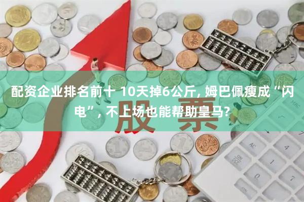 配资企业排名前十 10天掉6公斤, 姆巴佩瘦成“闪电”, 不上场也能帮助皇马?
