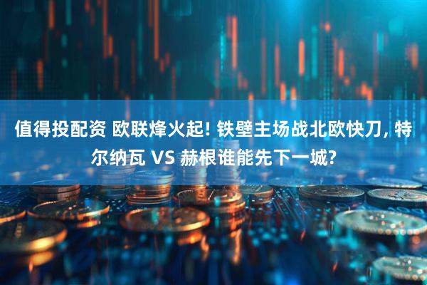 值得投配资 欧联烽火起! 铁壁主场战北欧快刀, 特尔纳瓦 VS 赫根谁能先下一城?