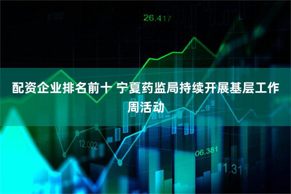 配资企业排名前十 宁夏药监局持续开展基层工作周活动