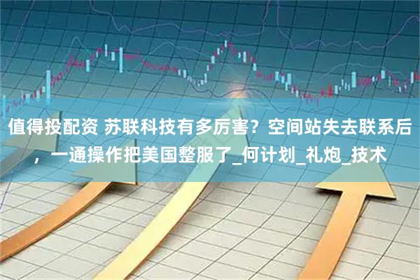 值得投配资 苏联科技有多厉害？空间站失去联系后，一通操作把美国整服了_何计划_礼炮_技术