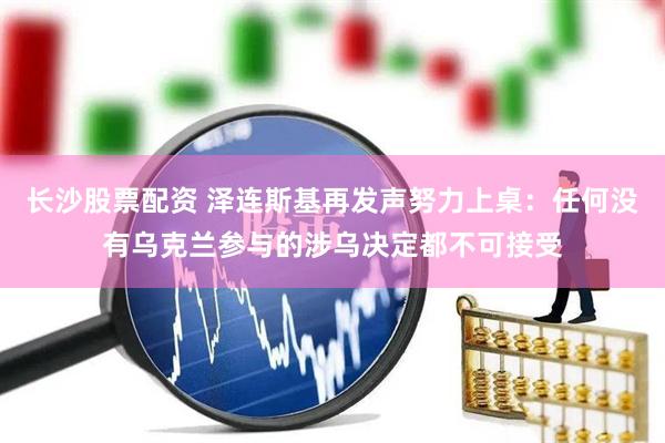 长沙股票配资 泽连斯基再发声努力上桌：任何没有乌克兰参与的涉乌决定都不可接受